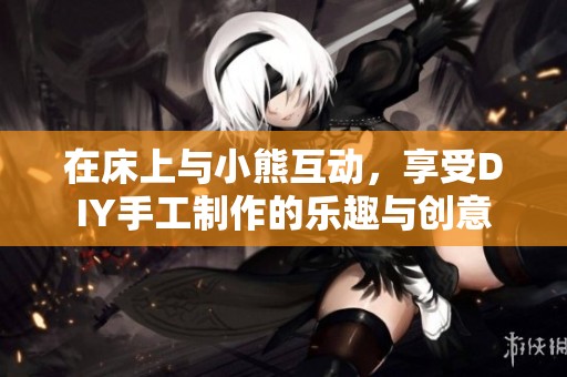 在床上与小熊互动，享受DIY手工制作的乐趣与创意