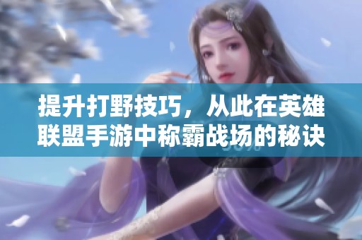 提升打野技巧，从此在英雄联盟手游中称霸战场的秘诀分享
