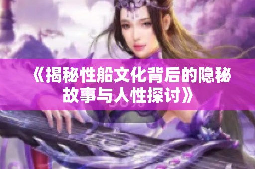 《揭秘性船文化背后的隐秘故事与人性探讨》