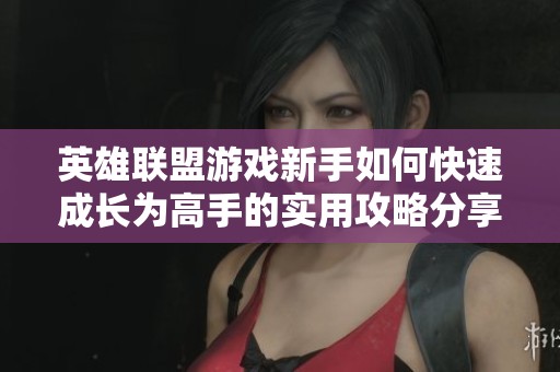 英雄联盟游戏新手如何快速成长为高手的实用攻略分享