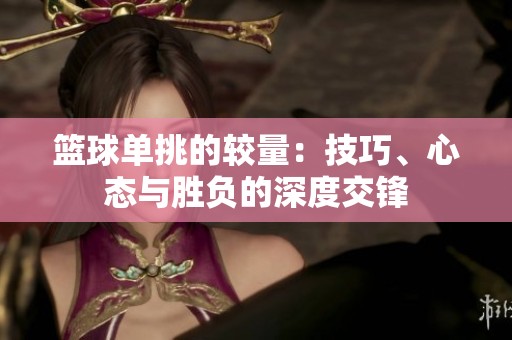 篮球单挑的较量：技巧、心态与胜负的深度交锋