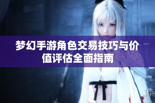 梦幻手游角色交易技巧与价值评估全面指南