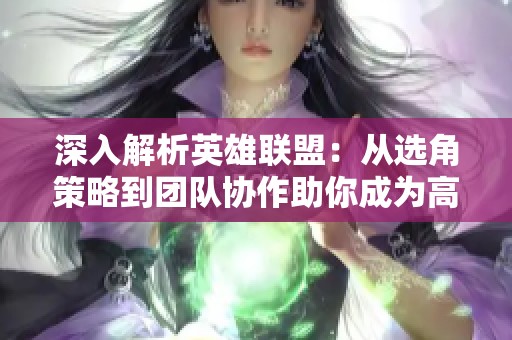 深入解析英雄联盟：从选角策略到团队协作助你成为高手之路