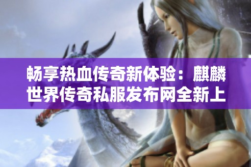 畅享热血传奇新体验：麒麟世界传奇私服发布网全新上线