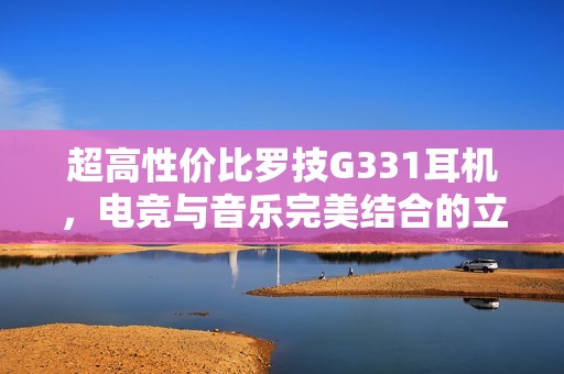 超高性价比罗技G331耳机，电竞与音乐完美结合的立体声体验