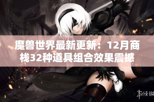 魔兽世界最新更新：12月商栈32种道具组合效果震撼曝光