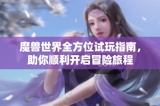 魔兽世界全方位试玩指南，助你顺利开启冒险旅程