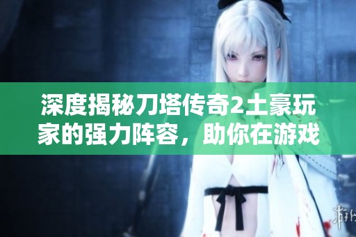 深度揭秘刀塔传奇2土豪玩家的强力阵容，助你在游戏中称霸天下！