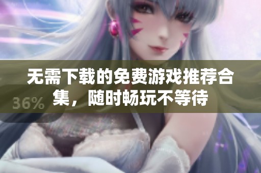 无需下载的免费游戏推荐合集，随时畅玩不等待