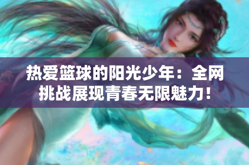 热爱篮球的阳光少年：全网挑战展现青春无限魅力！
