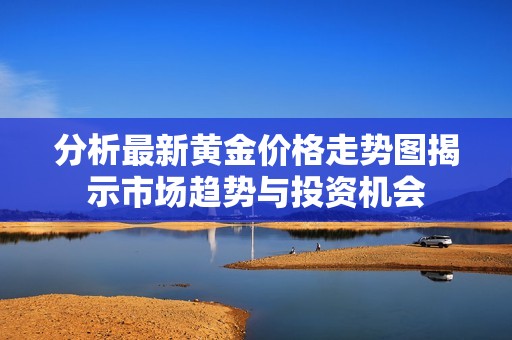分析最新黄金价格走势图揭示市场趋势与投资机会