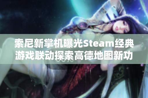 索尼新掌机曝光Steam经典游戏联动探索高德地图新功能