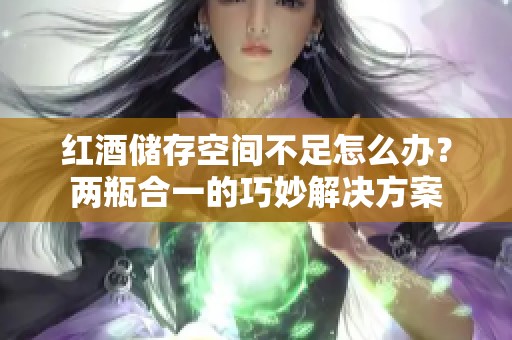 红酒储存空间不足怎么办？两瓶合一的巧妙解决方案