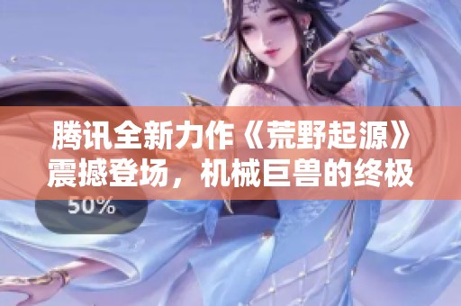 腾讯全新力作《荒野起源》震撼登场，机械巨兽的终极对抗来袭