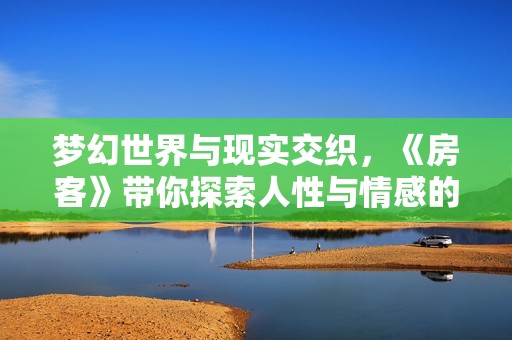 梦幻世界与现实交织，《房客》带你探索人性与情感的深邃之旅