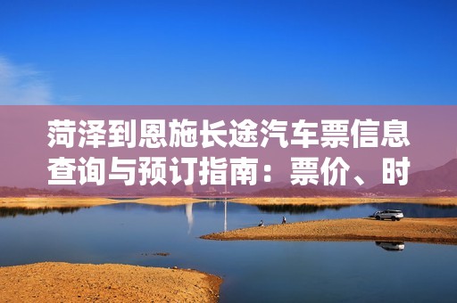 菏泽到恩施长途汽车票信息查询与预订指南：票价、时刻及乘车注意事项
