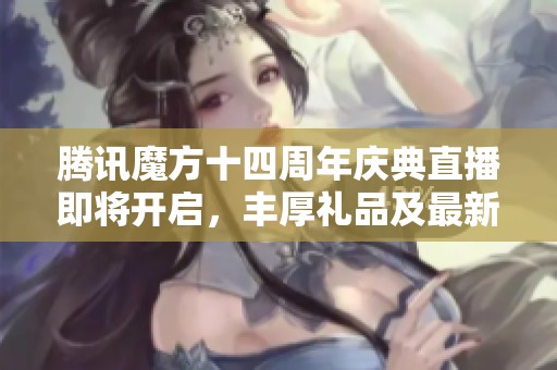 腾讯魔方十四周年庆典直播即将开启，丰厚礼品及最新游戏动态等你参与！