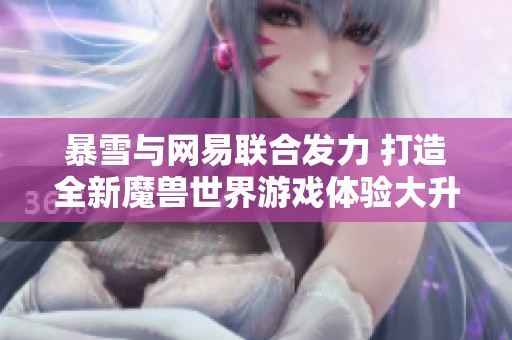 暴雪与网易联合发力 打造全新魔兽世界游戏体验大升级
