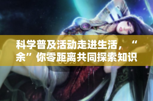 科学普及活动走进生活，“余”你零距离共同探索知识的魅力