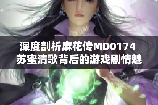 深度剖析麻花传MD0174 苏蜜清歌背后的游戏剧情魅力与复杂性
