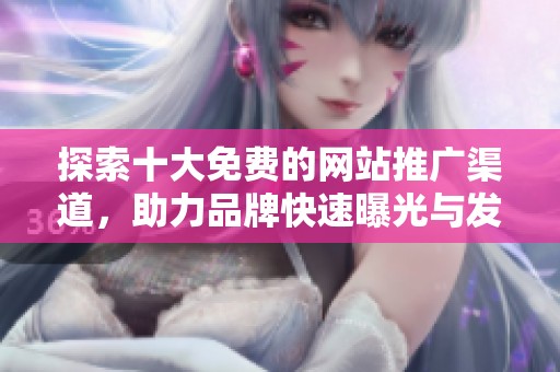 探索十大免费的网站推广渠道，助力品牌快速曝光与发展