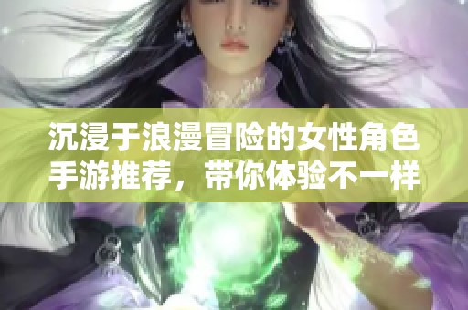 沉浸于浪漫冒险的女性角色手游推荐，带你体验不一样的游戏世界