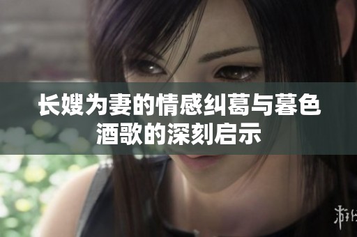 长嫂为妻的情感纠葛与暮色酒歌的深刻启示