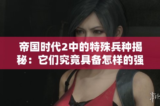 帝国时代2中的特殊兵种揭秘：它们究竟具备怎样的强大技能