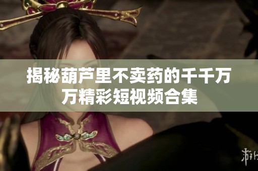 揭秘葫芦里不卖药的千千万万精彩短视频合集