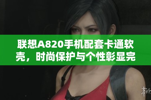联想A820手机配套卡通软壳，时尚保护与个性彰显完美结合