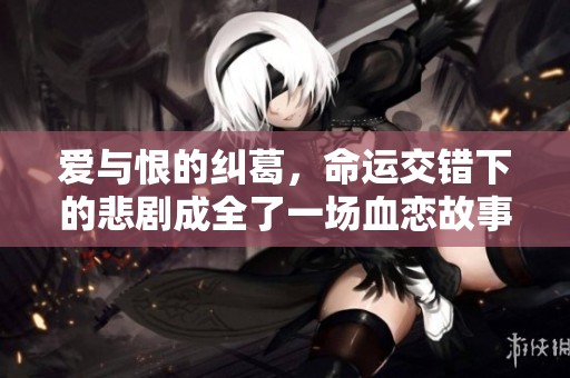 爱与恨的纠葛，命运交错下的悲剧成全了一场血恋故事