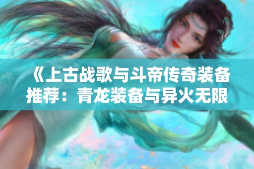 《上古战歌与斗帝传奇装备推荐：青龙装备与异火无限元宝解析》