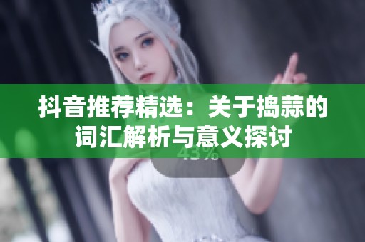 抖音推荐精选：关于捣蒜的词汇解析与意义探讨