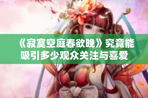 《寂寞空庭春欲晚》究竟能吸引多少观众关注与喜爱