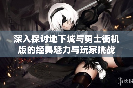 深入探讨地下城与勇士街机版的经典魅力与玩家挑战