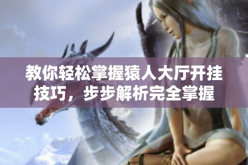 教你轻松掌握猿人大厅开挂技巧，步步解析完全掌握