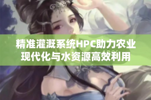 精准灌溉系统HPC助力农业现代化与水资源高效利用