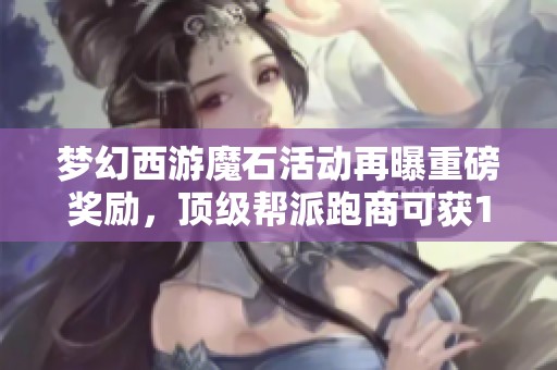 梦幻西游魔石活动再曝重磅奖励，顶级帮派跑商可获160军火