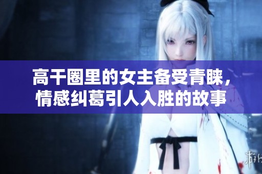 高干圈里的女主备受青睐，情感纠葛引人入胜的故事