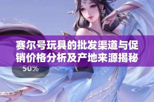 赛尔号玩具的批发渠道与促销价格分析及产地来源揭秘