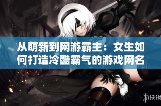 从萌新到网游霸主：女生如何打造冷酷霸气的游戏网名