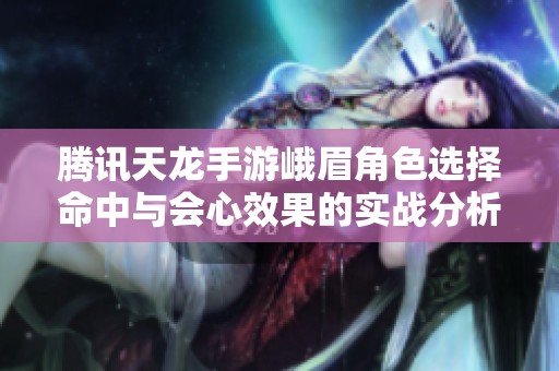 腾讯天龙手游峨眉角色选择命中与会心效果的实战分析探讨