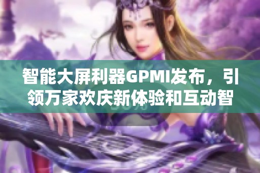 智能大屏利器GPMI发布，引领万家欢庆新体验和互动智慧生活