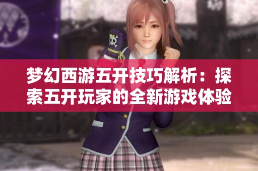 梦幻西游五开技巧解析：探索五开玩家的全新游戏体验与境界