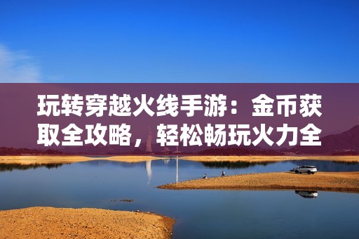 玩转穿越火线手游：金币获取全攻略，轻松畅玩火力全开！