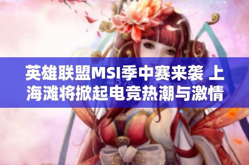 英雄联盟MSI季中赛来袭 上海滩将掀起电竞热潮与激情对决