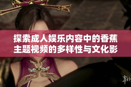 探索成人娱乐内容中的香蕉主题视频的多样性与文化影响