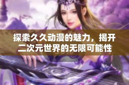 探索久久动漫的魅力，揭开二次元世界的无限可能性