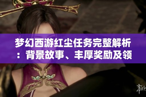 梦幻西游红尘任务完整解析：背景故事、丰厚奖励及领取指南