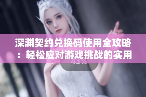 深渊契约兑换码使用全攻略：轻松应对游戏挑战的实用技巧
